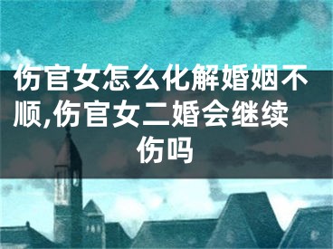 伤官女怎么化解婚姻不顺,伤官女二婚会继续伤吗
