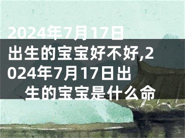2024年7月17日出生的宝宝好不好,2024年7月17日出生的宝宝是什么命