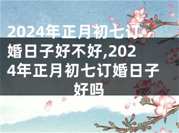 2024年正月初七订婚日子好不好,2024年正月初七订婚日子好吗
