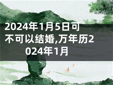 2024年1月5日可不可以结婚,万年历2024年1月