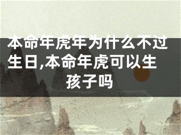 本命年虎年为什么不过生日,本命年虎可以生孩子吗