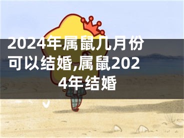 2024年属鼠几月份可以结婚,属鼠2024年结婚