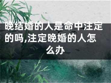 晚结婚的人是命中注定的吗,注定晚婚的人怎么办