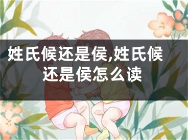 姓氏候还是侯,姓氏候还是侯怎么读