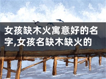 女孩缺木火寓意好的名字,女孩名缺木缺火的