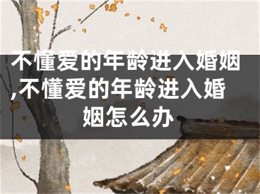 不懂爱的年龄进入婚姻,不懂爱的年龄进入婚姻怎么办