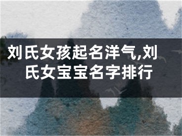 刘氏女孩起名洋气,刘氏女宝宝名字排行