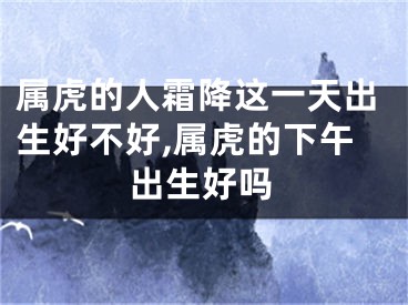 属虎的人霜降这一天出生好不好,属虎的下午出生好吗