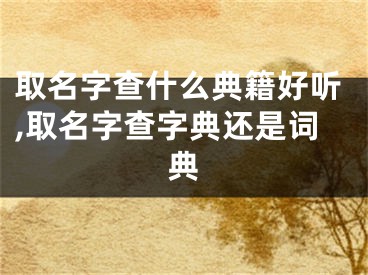 取名字查什么典籍好听,取名字查字典还是词典