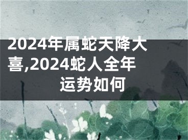 2024年属蛇天降大喜,2024蛇人全年运势如何