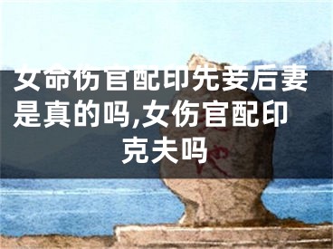 女命伤官配印先妾后妻是真的吗,女伤官配印克夫吗