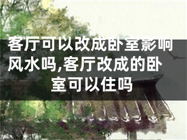 客厅可以改成卧室影响风水吗,客厅改成的卧室可以住吗
