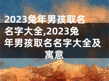 2023兔年男孩取名名字大全,2023兔年男孩取名名字大全及寓意