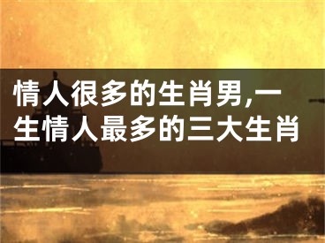 情人很多的生肖男,一生情人最多的三大生肖