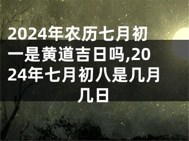 2024年农历七月初一是黄道吉日吗,2024年七月初八是几月几日