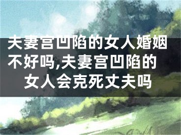 夫妻宫凹陷的女人婚姻不好吗,夫妻宫凹陷的女人会克死丈夫吗