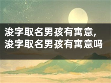 浚字取名男孩有寓意,浚字取名男孩有寓意吗