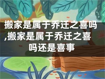 搬家是属于乔迁之喜吗,搬家是属于乔迁之喜吗还是喜事