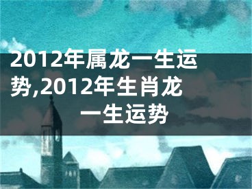 2012年属龙一生运势,2012年生肖龙一生运势