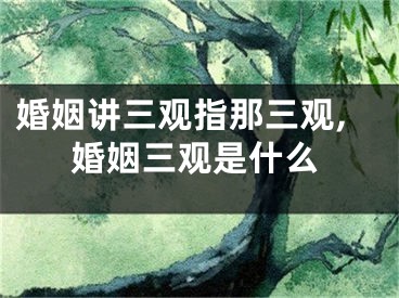 婚姻讲三观指那三观,婚姻三观是什么