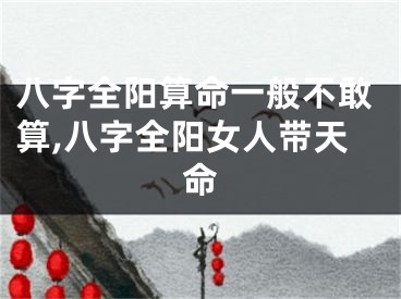 八字全阳算命一般不敢算,八字全阳女人带天命