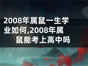 2008年属鼠一生学业如何,2008年属鼠能考上高中吗