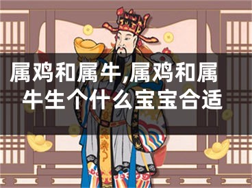 属鸡和属牛,属鸡和属牛生个什么宝宝合适