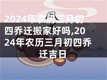 2024年农历三月初四乔迁搬家好吗,2024年农历三月初四乔迁吉日
