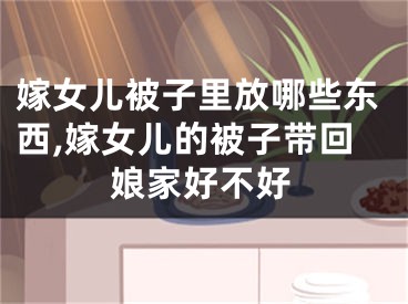 嫁女儿被子里放哪些东西,嫁女儿的被子带回娘家好不好