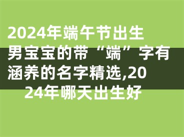 2024年端午节出生男宝宝的带“端”字有涵养的名字精选,2024年哪天出生好
