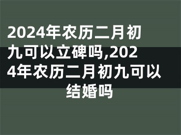 2024年农历二月初九可以立碑吗,2024年农历二月初九可以结婚吗
