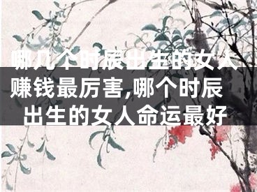 哪几个时辰出生的女人赚钱最厉害,哪个时辰出生的女人命运最好