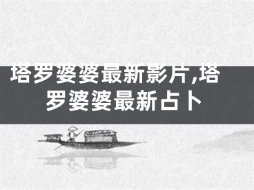 塔罗婆婆最新影片,塔罗婆婆最新占卜