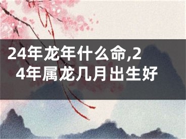 24年龙年什么命,24年属龙几月出生好