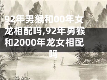 92年男猴和00年女龙相配吗,92年男猴和2000年龙女相配吗