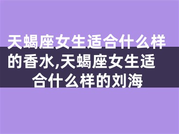 天蝎座女生适合什么样的香水,天蝎座女生适合什么样的刘海