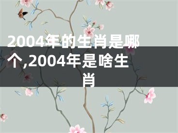 2004年的生肖是哪个,2004年是啥生肖