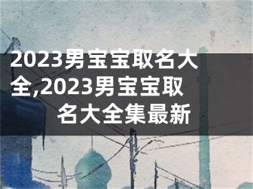 2023男宝宝取名大全,2023男宝宝取名大全集最新