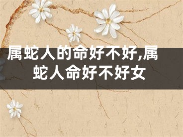 属蛇人的命好不好,属蛇人命好不好女
