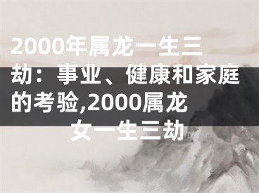 2000年属龙一生三劫：事业、健康和家庭的考验,2000属龙女一生三劫