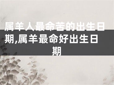 属羊人最命苦的出生日期,属羊最命好出生日期