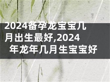 2024备孕龙宝宝几月出生最好,2024年龙年几月生宝宝好