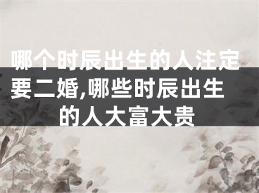 哪个时辰出生的人注定要二婚,哪些时辰出生的人大富大贵