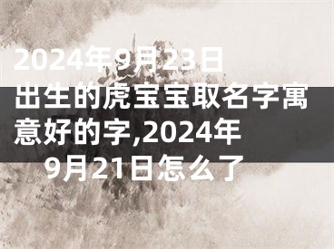 2024年9月23日出生的虎宝宝取名字寓意好的字,2024年9月21日怎么了