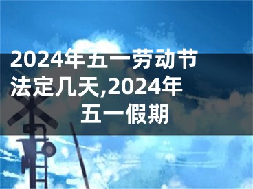 2024年五一劳动节法定几天,2024年五一假期