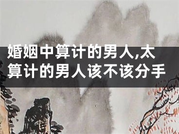 婚姻中算计的男人,太算计的男人该不该分手