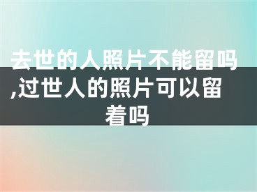 去世的人照片不能留吗,过世人的照片可以留着吗