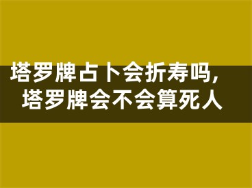 塔罗牌占卜会折寿吗,塔罗牌会不会算死人