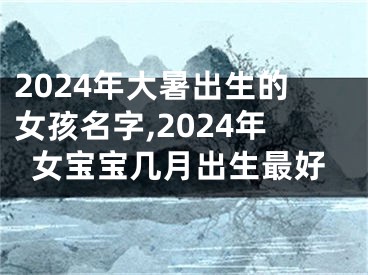 2024年大暑出生的女孩名字,2024年女宝宝几月出生最好