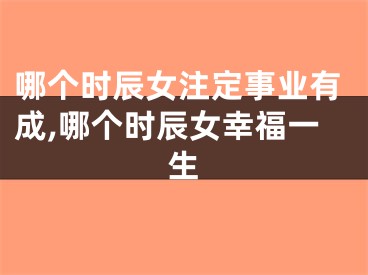 哪个时辰女注定事业有成,哪个时辰女幸福一生